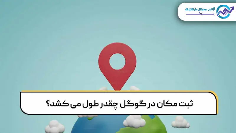 ثبت مکان در گوگل مپ چقدر طول میکشد؟